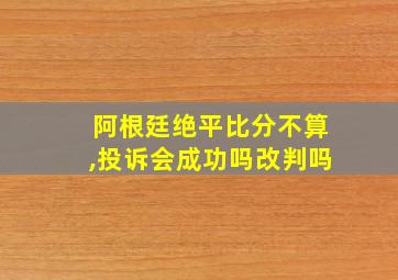 阿根廷绝平比分不算,投诉会成功吗改判吗