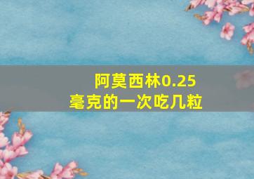 阿莫西林0.25毫克的一次吃几粒