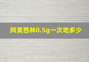 阿莫西林0.5g一次吃多少