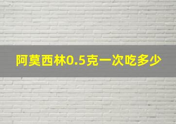 阿莫西林0.5克一次吃多少