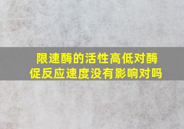 限速酶的活性高低对酶促反应速度没有影响对吗