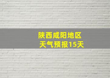 陕西咸阳地区天气预报15天