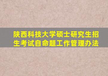 陕西科技大学硕士研究生招生考试自命题工作管理办法