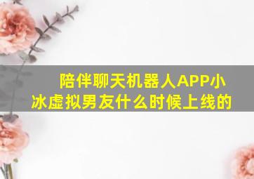 陪伴聊天机器人APP小冰虚拟男友什么时候上线的