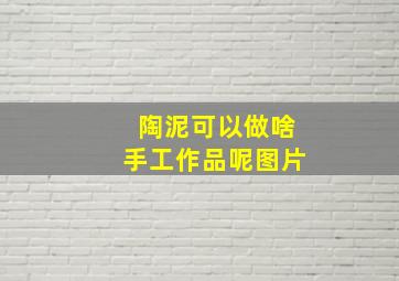 陶泥可以做啥手工作品呢图片