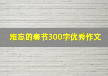 难忘的春节300字优秀作文