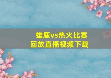 雄鹿vs热火比赛回放直播视频下载