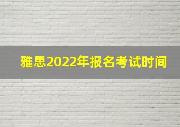 雅思2022年报名考试时间