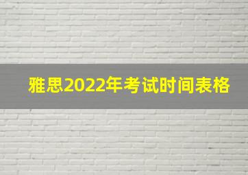 雅思2022年考试时间表格