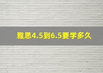 雅思4.5到6.5要学多久