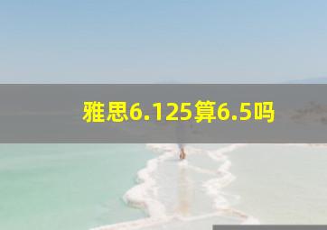 雅思6.125算6.5吗