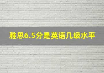 雅思6.5分是英语几级水平