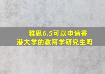 雅思6.5可以申请香港大学的教育学研究生吗