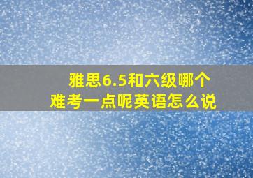 雅思6.5和六级哪个难考一点呢英语怎么说