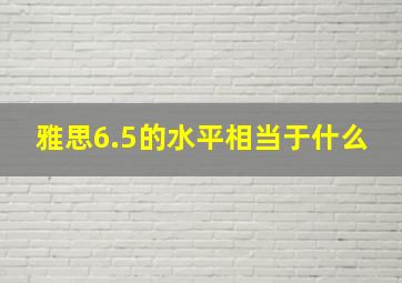 雅思6.5的水平相当于什么