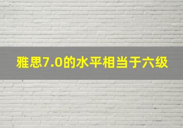 雅思7.0的水平相当于六级