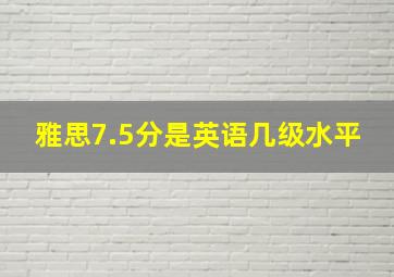 雅思7.5分是英语几级水平