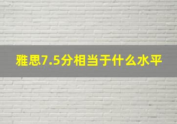 雅思7.5分相当于什么水平