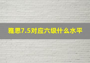 雅思7.5对应六级什么水平