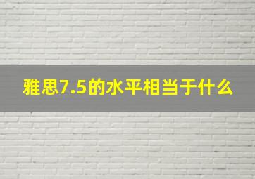 雅思7.5的水平相当于什么