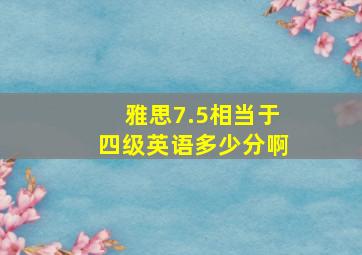 雅思7.5相当于四级英语多少分啊