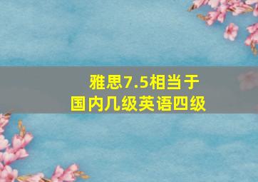 雅思7.5相当于国内几级英语四级