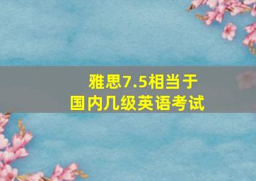 雅思7.5相当于国内几级英语考试