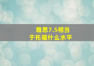 雅思7.5相当于托福什么水平