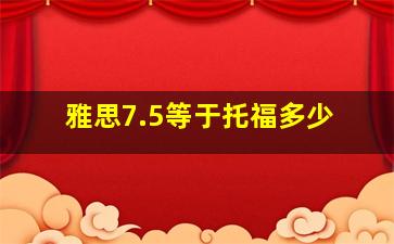 雅思7.5等于托福多少