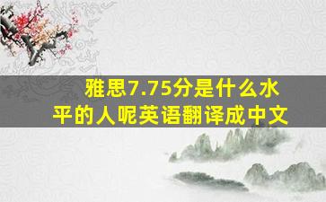 雅思7.75分是什么水平的人呢英语翻译成中文