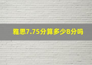 雅思7.75分算多少8分吗