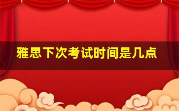 雅思下次考试时间是几点