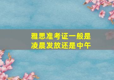 雅思准考证一般是凌晨发放还是中午