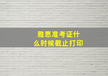 雅思准考证什么时候截止打印