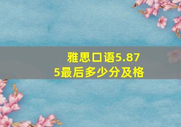 雅思口语5.875最后多少分及格