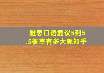 雅思口语复议5到5.5概率有多大呢知乎