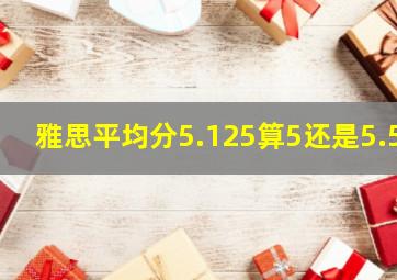 雅思平均分5.125算5还是5.5