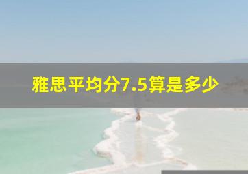 雅思平均分7.5算是多少