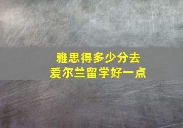 雅思得多少分去爱尔兰留学好一点