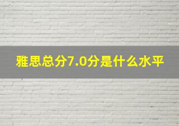 雅思总分7.0分是什么水平