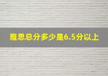 雅思总分多少是6.5分以上