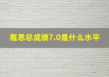 雅思总成绩7.0是什么水平