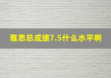 雅思总成绩7.5什么水平啊