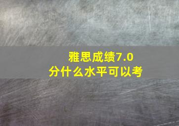 雅思成绩7.0分什么水平可以考