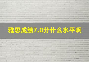 雅思成绩7.0分什么水平啊