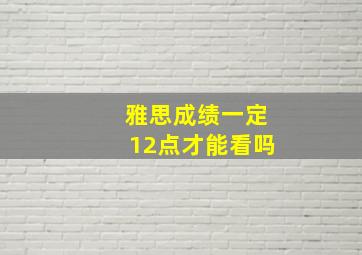 雅思成绩一定12点才能看吗