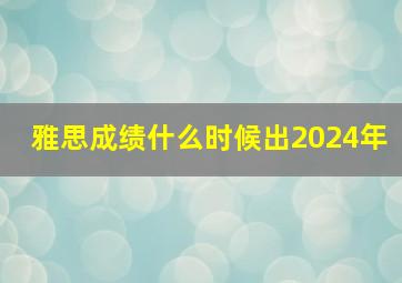 雅思成绩什么时候出2024年