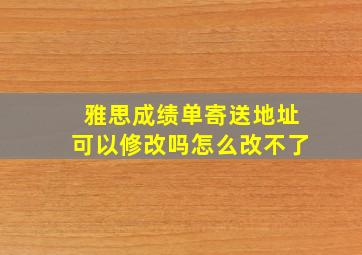 雅思成绩单寄送地址可以修改吗怎么改不了