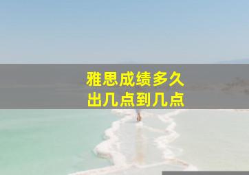 雅思成绩多久出几点到几点