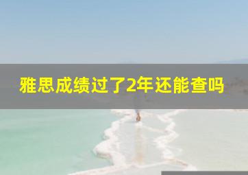 雅思成绩过了2年还能查吗